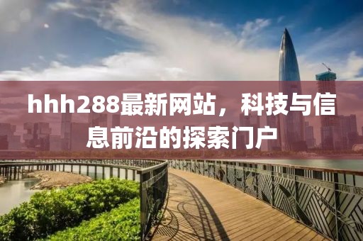 hhh288最新网站，科技与信息前沿的探索门户