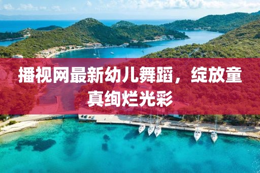 播视网最新幼儿舞蹈，绽放童真绚烂光彩