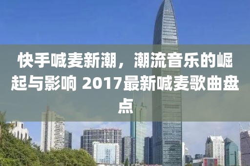 快手喊麦新潮，潮流音乐的崛起与影响 2017最新喊麦歌曲盘点