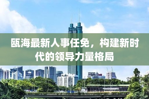 瓯海最新人事任免，构建新时代的领导力量格局