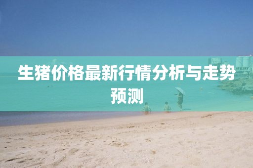 生猪价格最新行情分析与走势预测
