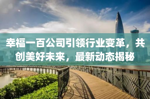 幸福一百公司引领行业变革，共创美好未来，最新动态揭秘
