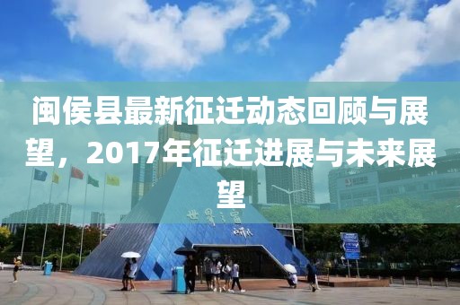 闽侯县最新征迁动态回顾与展望，2017年征迁进展与未来展望