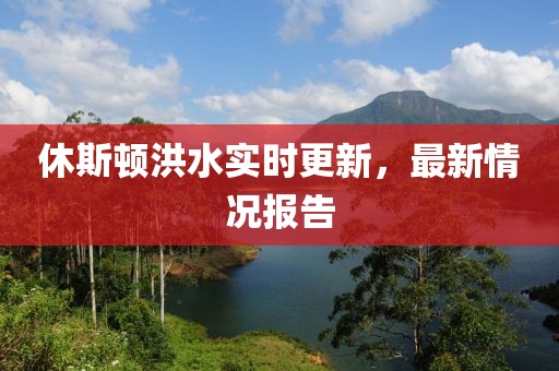 休斯顿洪水实时更新，最新情况报告
