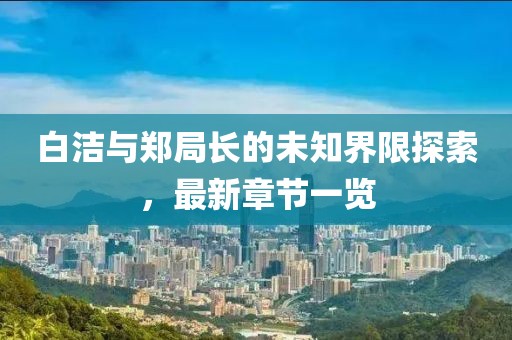 白洁与郑局长的未知界限探索，最新章节一览