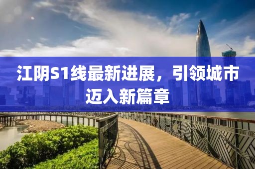 江阴S1线最新进展，引领城市迈入新篇章