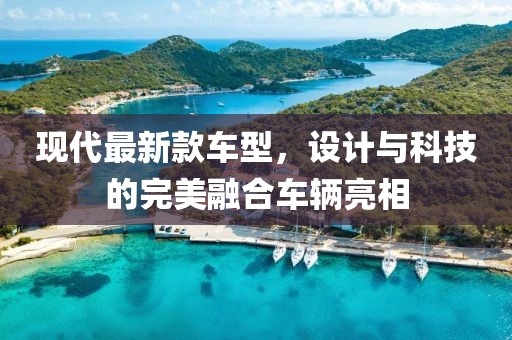 现代最新款车型，设计与科技的完美融合车辆亮相