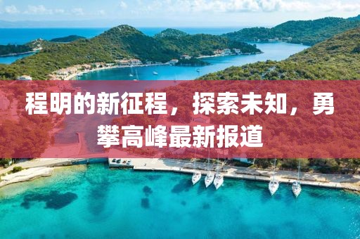 程明的新征程，探索未知，勇攀高峰最新报道
