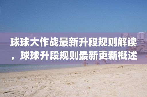 球球大作战最新升段规则解读，球球升段规则最新更新概述