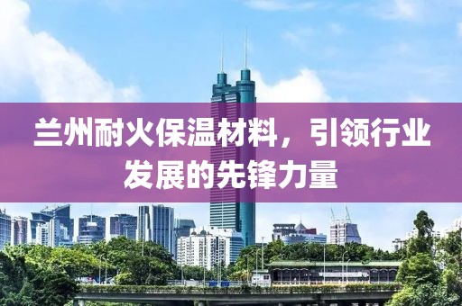 兰州耐火保温材料，引领行业发展的先锋力量