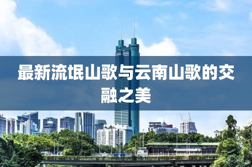 最新流氓山歌与云南山歌的交融之美