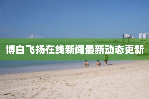 博白飞扬在线新闻最新动态更新