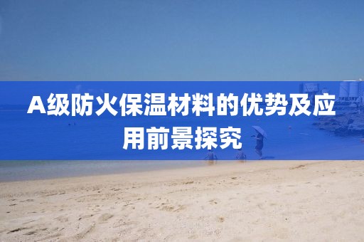 A级防火保温材料的优势及应用前景探究