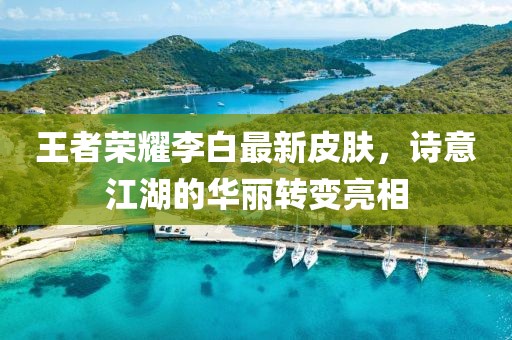 王者荣耀李白最新皮肤，诗意江湖的华丽转变亮相