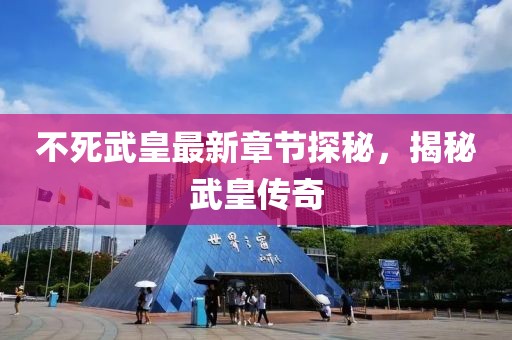 不死武皇最新章节探秘，揭秘武皇传奇