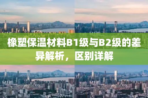 橡塑保温材料B1级与B2级的差异解析，区别详解