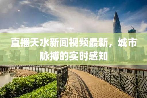 直播天水新闻视频最新，城市脉搏的实时感知