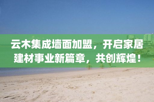 云木集成墙面加盟，开启家居建材事业新篇章，共创辉煌！