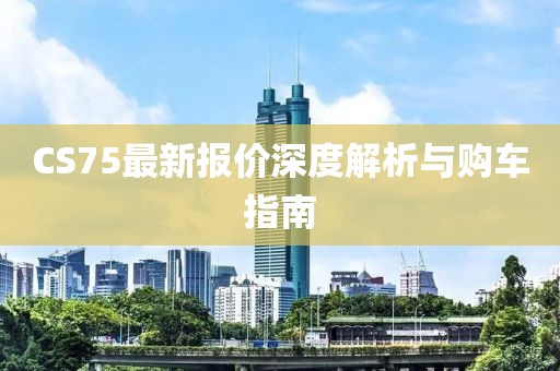 CS75最新报价深度解析与购车指南