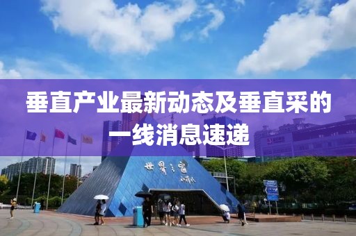 垂直产业最新动态及垂直采的一线消息速递