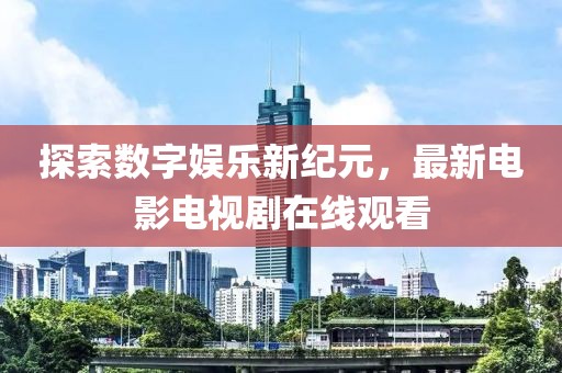 探索数字娱乐新纪元，最新电影电视剧在线观看