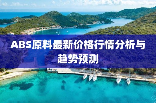 ABS原料最新价格行情分析与趋势预测