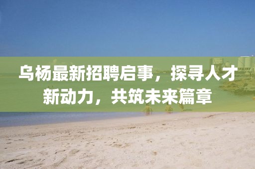乌杨最新招聘启事，探寻人才新动力，共筑未来篇章