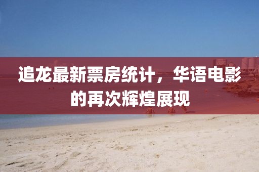 追龙最新票房统计，华语电影的再次辉煌展现