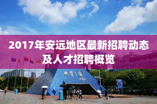 2017年安远地区最新招聘动态及人才招聘概览