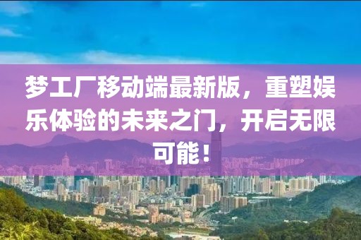 梦工厂移动端最新版，重塑娱乐体验的未来之门，开启无限可能！