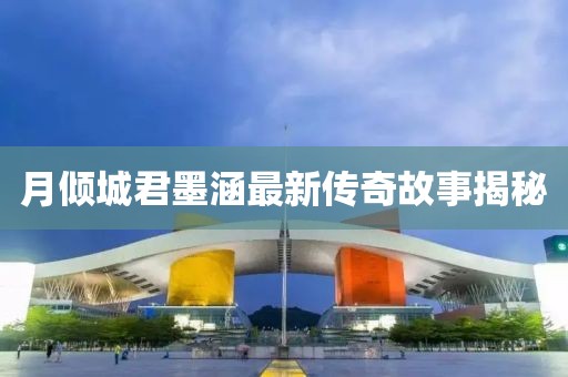 月倾城君墨涵最新传奇故事揭秘
