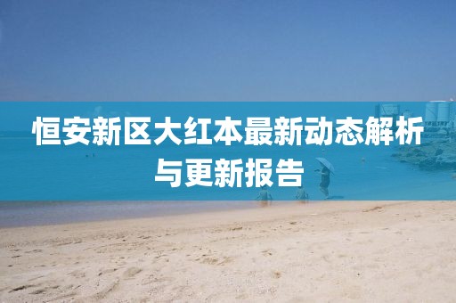 恒安新区大红本最新动态解析与更新报告