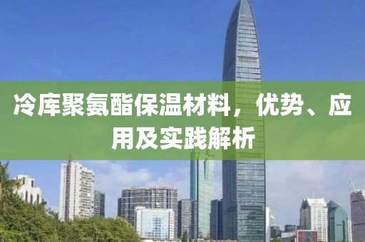 冷库聚氨酯保温材料，优势、应用及实践解析