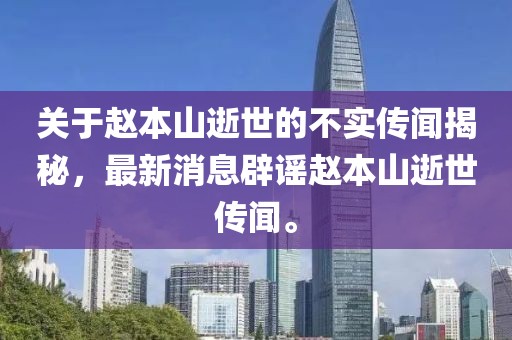 关于赵本山逝世的不实传闻揭秘，最新消息辟谣赵本山逝世传闻。