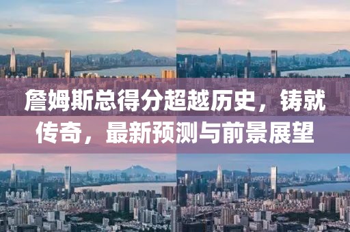 詹姆斯总得分超越历史，铸就传奇，最新预测与前景展望