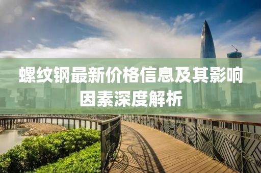 螺纹钢最新价格信息及其影响因素深度解析