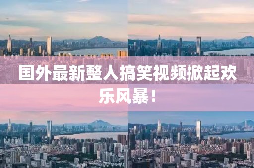 国外最新整人搞笑视频掀起欢乐风暴！