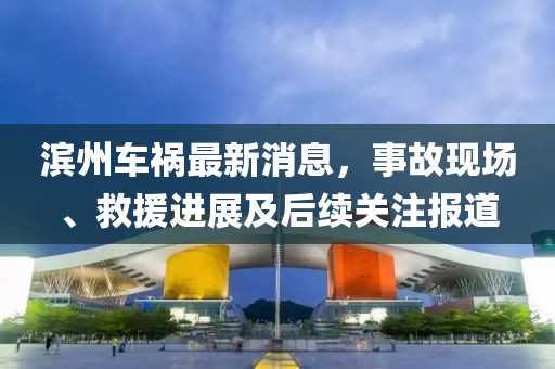 滨州车祸最新消息，事故现场、救援进展及后续关注报道