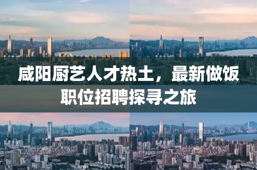 咸阳厨艺人才热土，最新做饭职位招聘探寻之旅