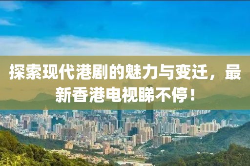 探索现代港剧的魅力与变迁，最新香港电视睇不停！