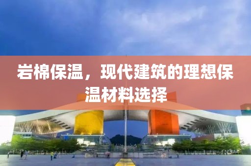 岩棉保温，现代建筑的理想保温材料选择