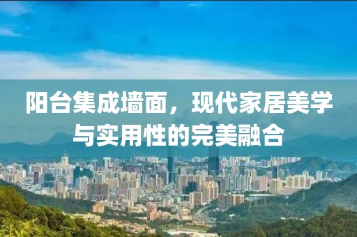 阳台集成墙面，现代家居美学与实用性的完美融合
