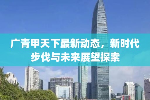广青甲天下最新动态，新时代步伐与未来展望探索