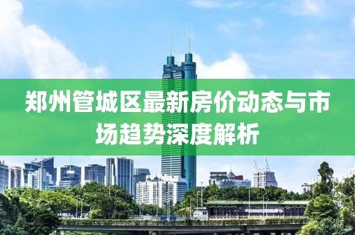 郑州管城区最新房价动态与市场趋势深度解析