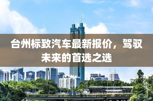 台州标致汽车最新报价，驾驭未来的首选之选