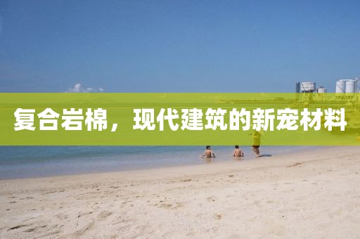 复合岩棉，现代建筑的新宠材料