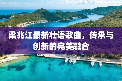 梁兆江最新壮语歌曲，传承与创新的完美融合