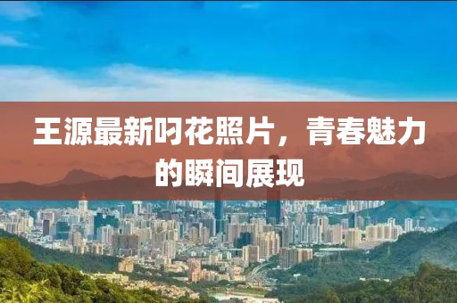 王源最新叼花照片，青春魅力的瞬间展现