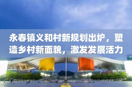 永春镇义和村新规划出炉，塑造乡村新面貌，激发发展活力