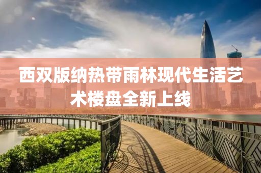西双版纳热带雨林现代生活艺术楼盘全新上线